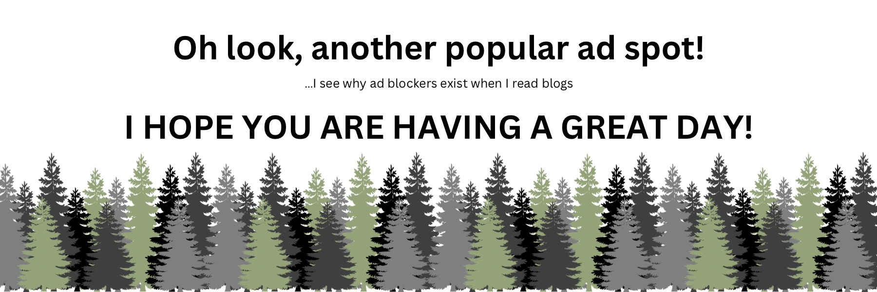In a large font, there is text that reads oh look, another 
            popular ad spot! I see why ad blockers exist when I read blogs. I hope you are having a great day! 
            Below this text is a line of brown and green evergreen trees.