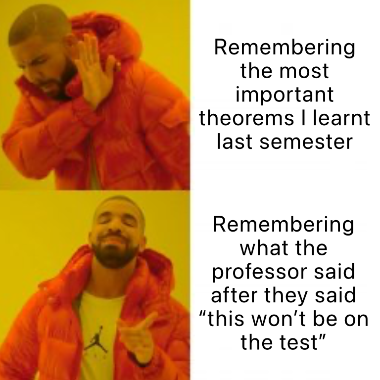 Meme where Drake is looking away in 
                        disgust with Remembering the most important theorems I learn last semester then below 
                        Drake with an approving face with Remembering what the professor said after they said this 
                        won't be on the test